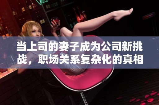 当上司的妻子成为公司新挑战，职场关系复杂化的真相揭秘