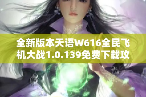 全新版本天语W616全民飞机大战1.0.139免费下载攻略分享