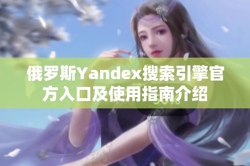 俄罗斯Yandex搜索引擎官方入口及使用指南介绍