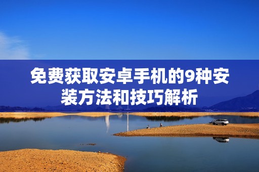 免费获取安卓手机的9种安装方法和技巧解析