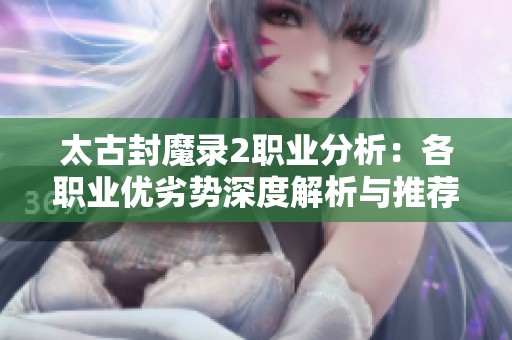 太古封魔录2职业分析：各职业优劣势深度解析与推荐