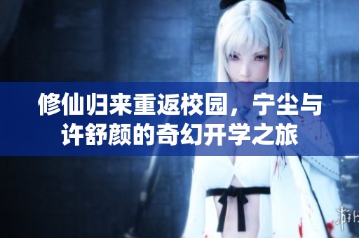 修仙归来重返校园，宁尘与许舒颜的奇幻开学之旅