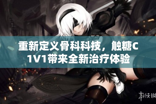 重新定义骨科科技，触糖C1V1带来全新治疗体验
