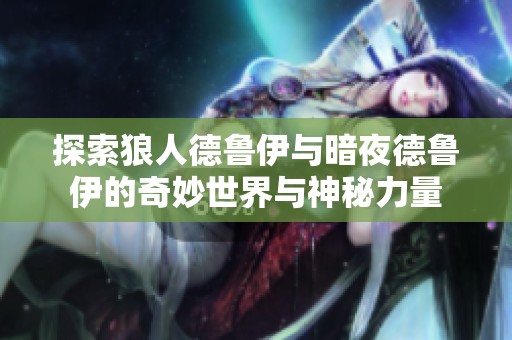 探索狼人德鲁伊与暗夜德鲁伊的奇妙世界与神秘力量