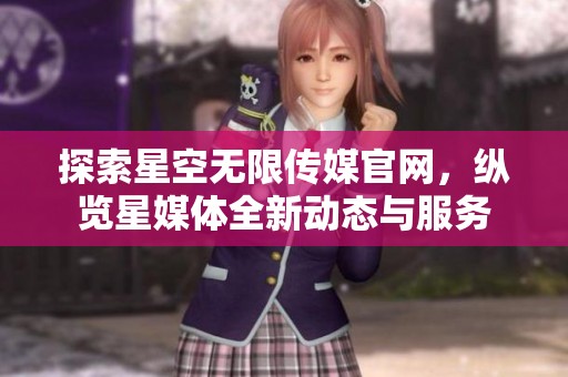 探索星空无限传媒官网，纵览星媒体全新动态与服务