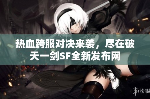 热血跨服对决来袭，尽在破天一剑SF全新发布网