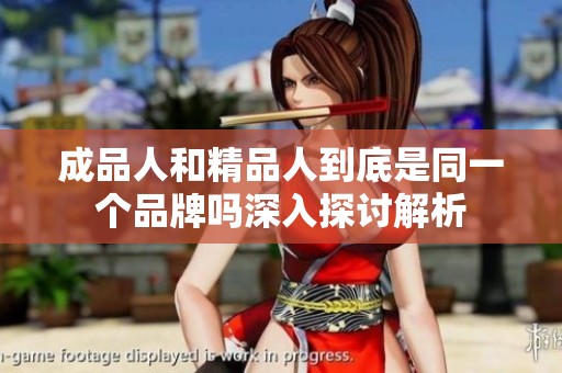 成品人和精品人到底是同一个品牌吗深入探讨解析