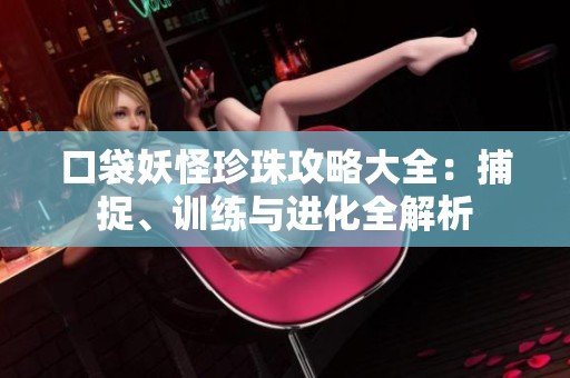 口袋妖怪珍珠攻略大全：捕捉、训练与进化全解析
