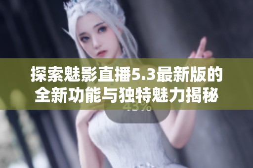 探索魅影直播5.3最新版的全新功能与独特魅力揭秘