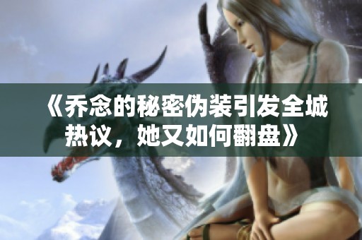 《乔念的秘密伪装引发全城热议，她又如何翻盘》