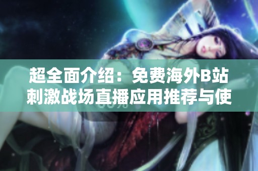 超全面介绍：免费海外B站刺激战场直播应用推荐与使用指南