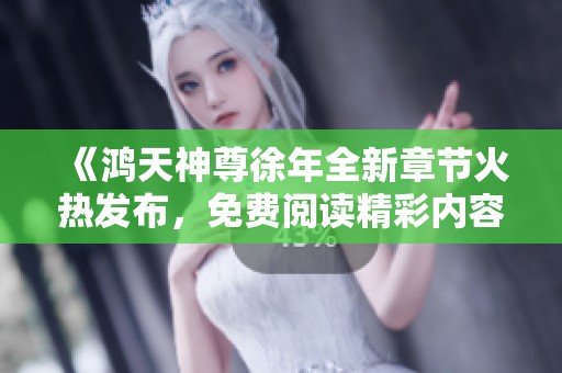《鸿天神尊徐年全新章节火热发布，免费阅读精彩内容》