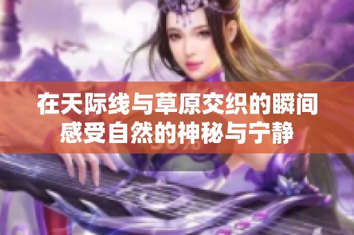 在天际线与草原交织的瞬间感受自然的神秘与宁静