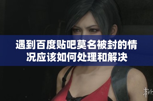 遇到百度贴吧莫名被封的情况应该如何处理和解决