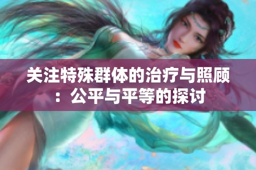 关注特殊群体的治疗与照顾：公平与平等的探讨