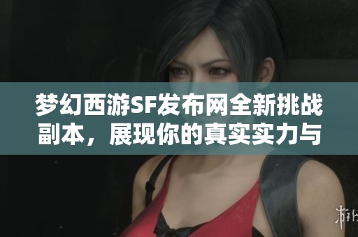 梦幻西游SF发布网全新挑战副本，展现你的真实实力与风采！