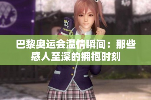 巴黎奥运会温情瞬间：那些感人至深的拥抱时刻