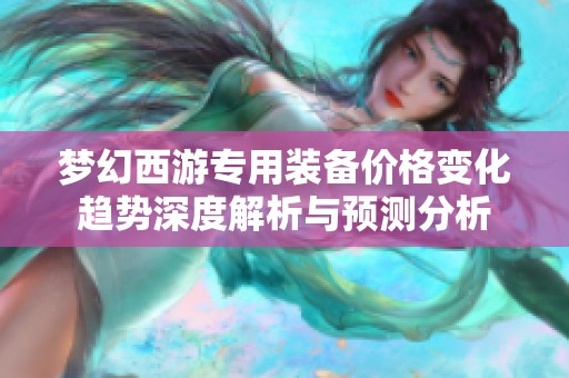 梦幻西游专用装备价格变化趋势深度解析与预测分析