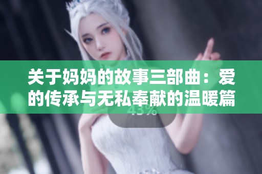关于妈妈的故事三部曲：爱的传承与无私奉献的温暖篇章