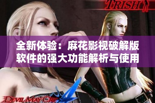 全新体验：麻花影视破解版软件的强大功能解析与使用指南