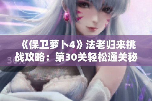 《保卫萝卜4》法老归来挑战攻略：第30关轻松通关秘籍揭秘！