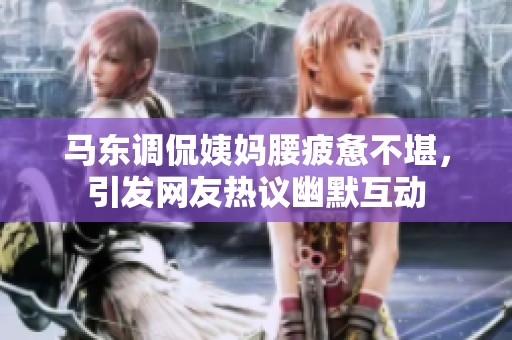马东调侃姨妈腰疲惫不堪，引发网友热议幽默互动