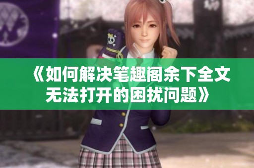 《如何解决笔趣阁余下全文无法打开的困扰问题》