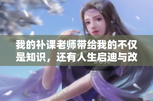 我的补课老师带给我的不仅是知识，还有人生启迪与改变