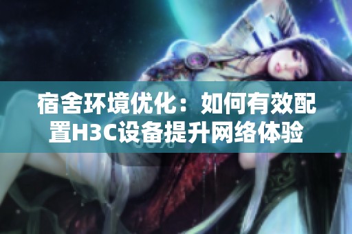 宿舍环境优化：如何有效配置H3C设备提升网络体验
