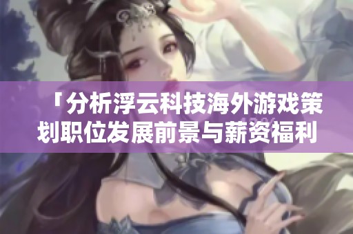 「分析浮云科技海外游戏策划职位发展前景与薪资福利」