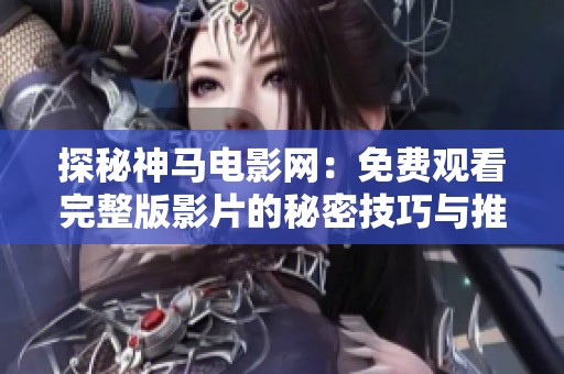 探秘神马电影网：免费观看完整版影片的秘密技巧与推荐