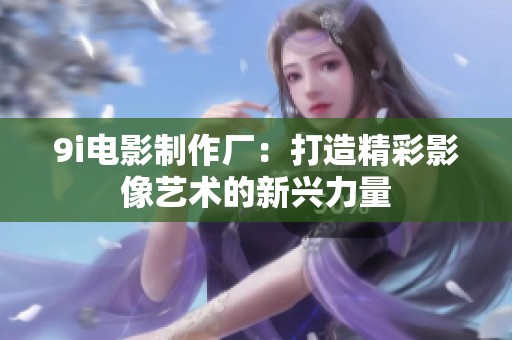 9i电影制作厂：打造精彩影像艺术的新兴力量
