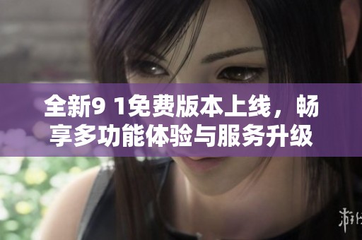 全新9 1免费版本上线，畅享多功能体验与服务升级