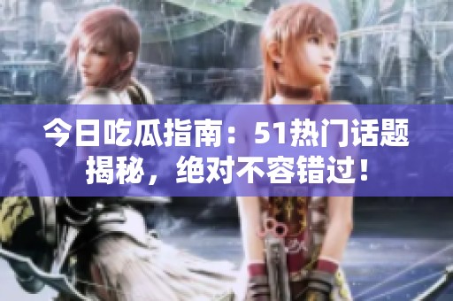 今日吃瓜指南：51热门话题揭秘，绝对不容错过！