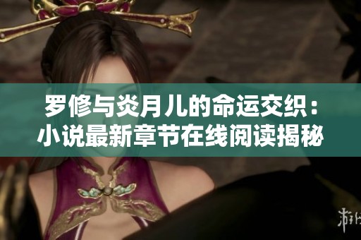 罗修与炎月儿的命运交织：小说最新章节在线阅读揭秘