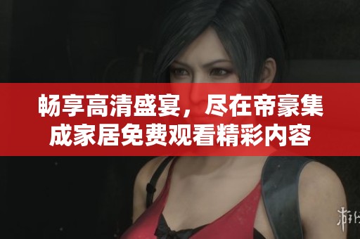 畅享高清盛宴，尽在帝豪集成家居免费观看精彩内容