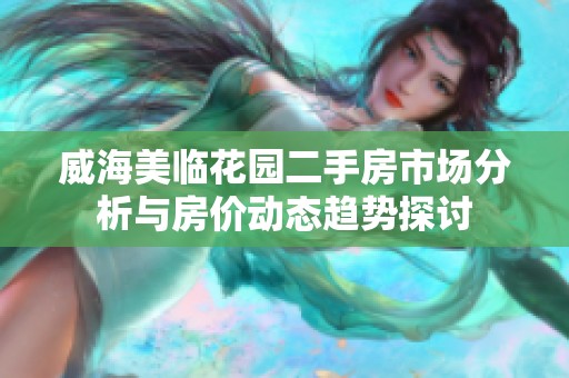 威海美临花园二手房市场分析与房价动态趋势探讨