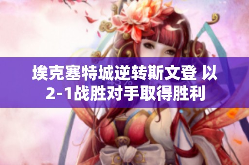 埃克塞特城逆转斯文登 以2-1战胜对手取得胜利