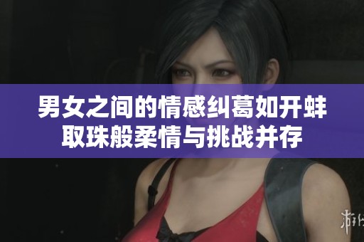男女之间的情感纠葛如开蚌取珠般柔情与挑战并存