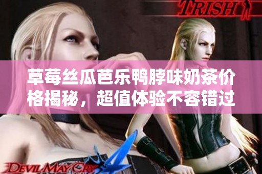 草莓丝瓜芭乐鸭脖味奶茶价格揭秘，超值体验不容错过