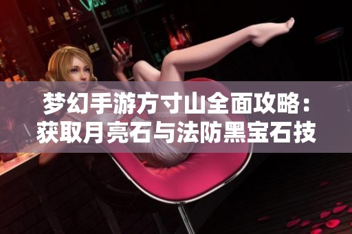 梦幻手游方寸山全面攻略：获取月亮石与法防黑宝石技巧分享
