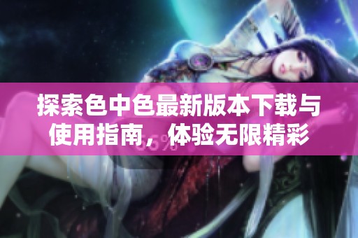 探索色中色最新版本下载与使用指南，体验无限精彩
