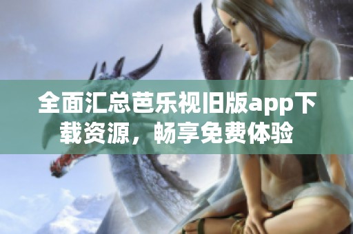 全面汇总芭乐视旧版app下载资源，畅享免费体验