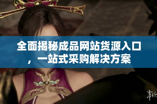 全面揭秘成品网站货源入口，一站式采购解决方案