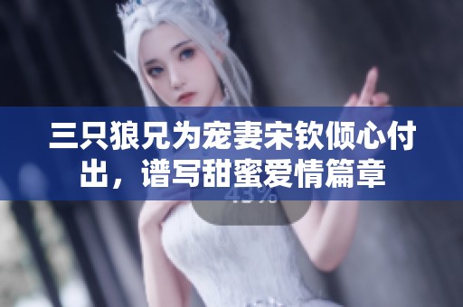 三只狼兄为宠妻宋钦倾心付出，谱写甜蜜爱情篇章