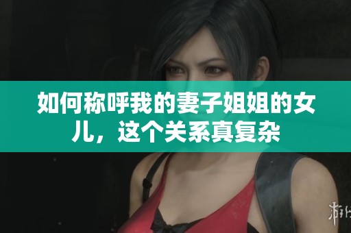 如何称呼我的妻子姐姐的女儿，这个关系真复杂