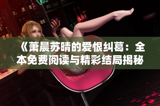 《萧晨苏晴的爱恨纠葛：全本免费阅读与精彩结局揭秘》