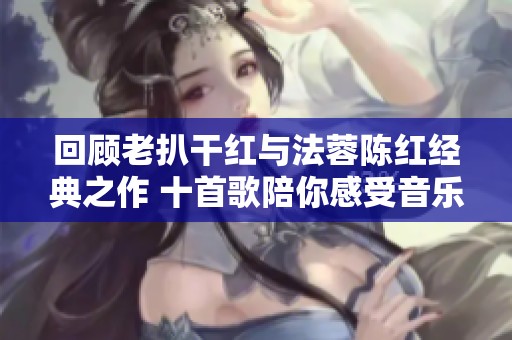 回顾老扒干红与法蓉陈红经典之作 十首歌陪你感受音乐的魅力