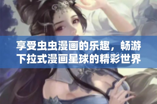 享受虫虫漫画的乐趣，畅游下拉式漫画星球的精彩世界