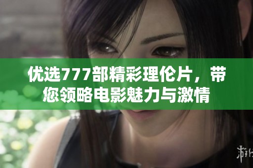 优选777部精彩理伦片，带您领略电影魅力与激情
